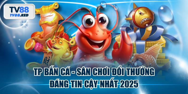 TP Bắn Cá - Sân Chơi Đổi Thưởng Đáng Tin Cậy Nhất 2025